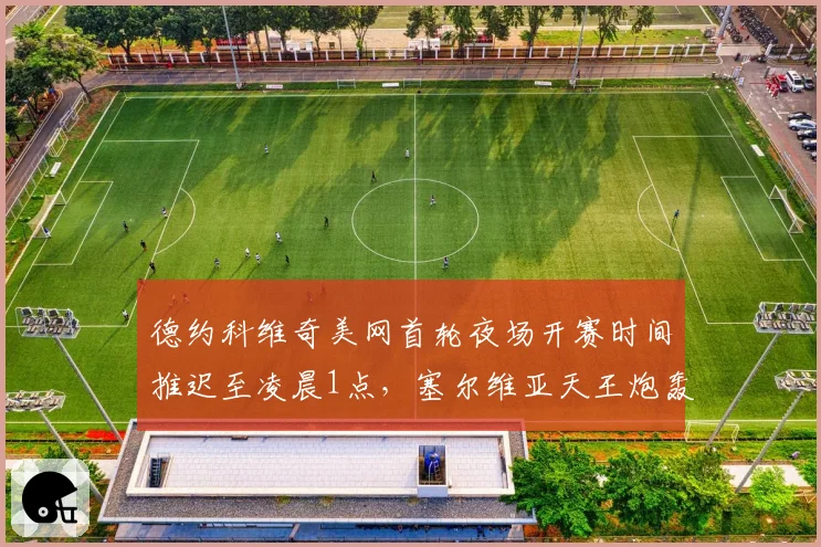 德约科维奇美网首轮夜场开赛时间推迟至凌晨1点,塞尔维亚天王炮轰赛程安排漠视球员健康__br_