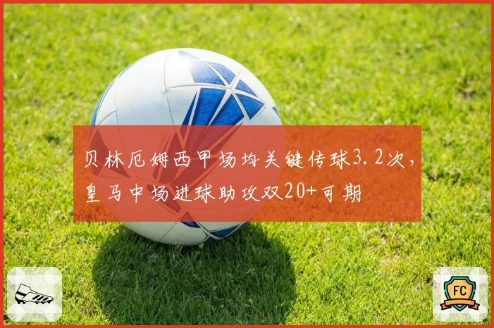 贝林厄姆西甲场均关键传球3.2次,皇马中场进球助攻双20+可期