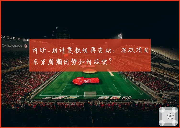 许昕_刘诗雯教练再变动，混双项目东京周期优势如何延续？