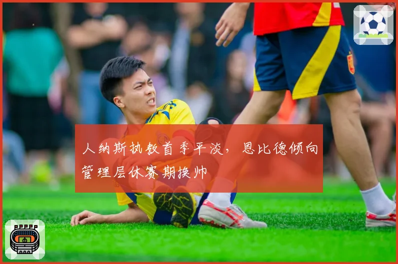人纳斯执教首季平淡,恩比德倾向管理层休赛期换帅