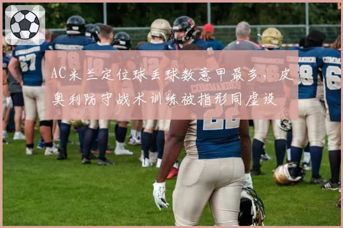 AC米兰定位球丢球数意甲最多,皮奥利防守战术训练被指形同虚设