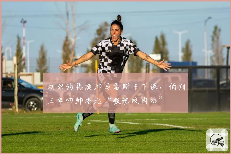 切尔西再换帅马雷斯卡下课,伯利三年四帅堪比“教练绞肉机”