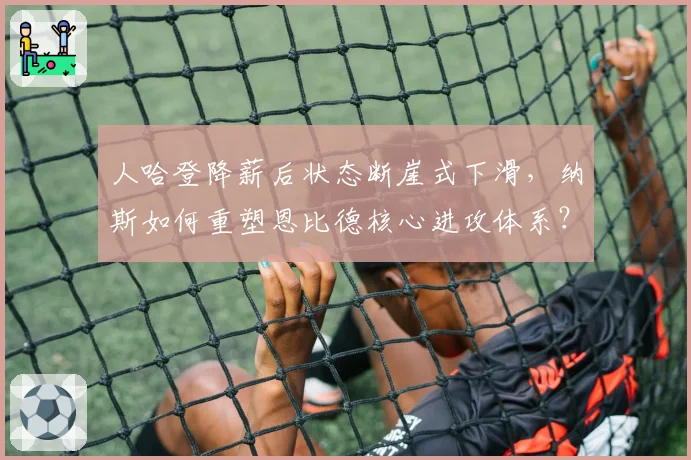 人哈登降薪后状态断崖式下滑，纳斯如何重塑恩比德核心进攻体系？