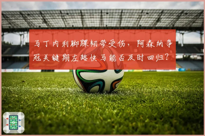 马丁内利脚踝韧带受伤,阿森纳争冠关键期左路快马能否及时回归?