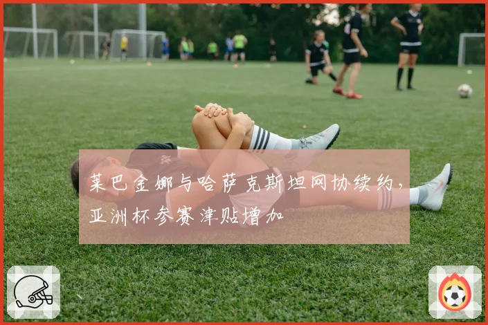 莱巴金娜与哈萨克斯坦网协续约，亚洲杯参赛津贴增加