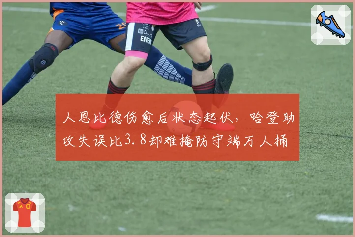 人恩比德伤愈后状态起伏,哈登助攻失误比3.8却难掩防守端万人捅