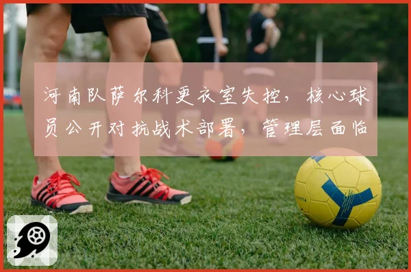 河南队萨尔科更衣室失控,核心球员公开对抗战术部署,管理层面临两难抉择