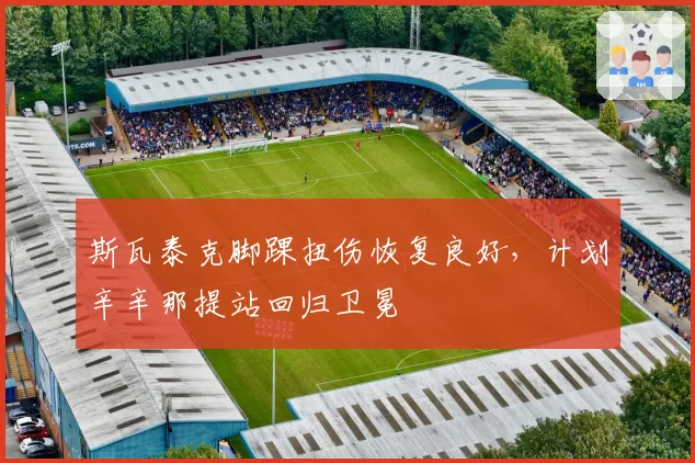 斯瓦泰克脚踝扭伤恢复良好,计划辛辛那提站回归卫冕