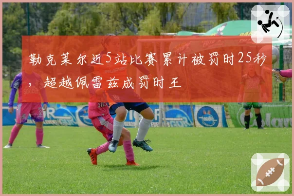勒克莱尔近5站比赛累计被罚时25秒，超越佩雷兹成罚时王