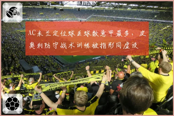 AC米兰定位球丢球数意甲最多,皮奥利防守战术训练被指形同虚设