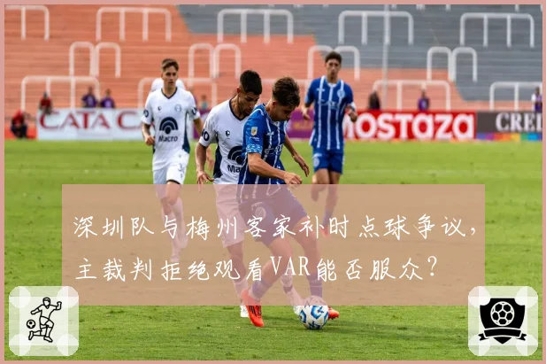 深圳队与梅州客家补时点球争议，主裁判拒绝观看VAR能否服众？