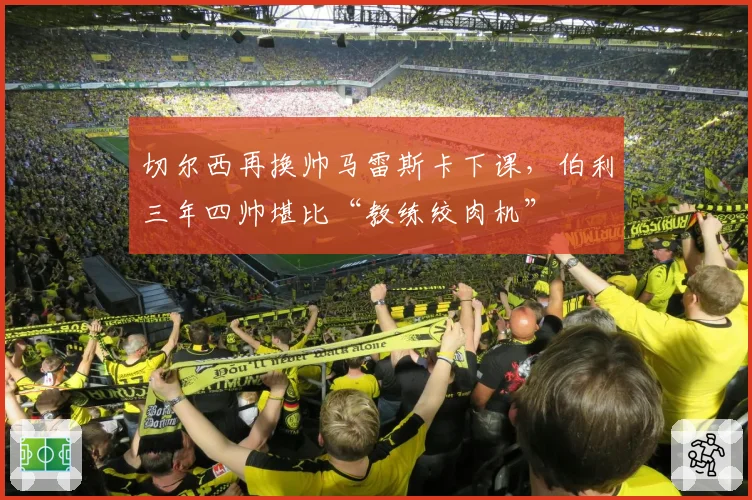 切尔西再换帅马雷斯卡下课,伯利三年四帅堪比“教练绞肉机”