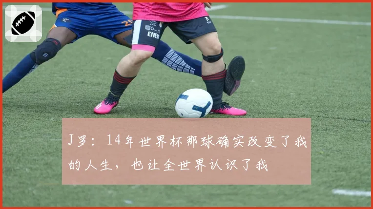 J罗:14年世界杯那球确实改变了我的人生,也让全世界认识了我