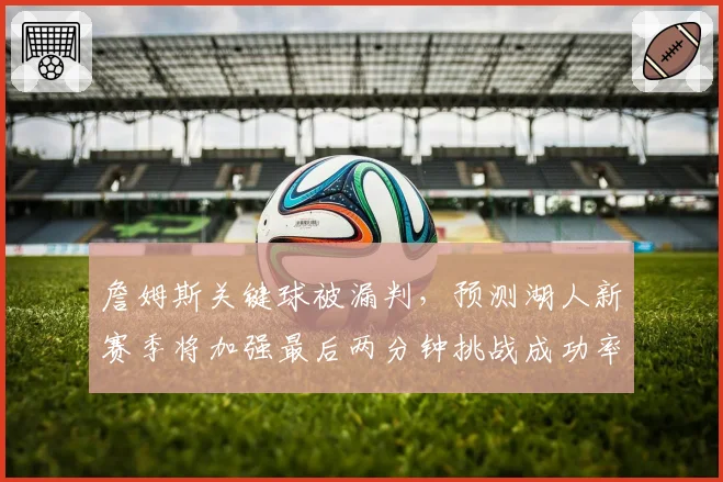 詹姆斯关键球被漏判,预测湖人新赛季将加强最后两分钟挑战成功率