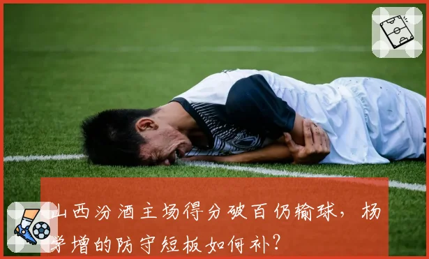 山西汾酒主场得分破百仍输球,杨学增的防守短板如何补?