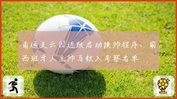 南通支云因连败启动换帅程序，前西班牙人主帅马钦入考察名单