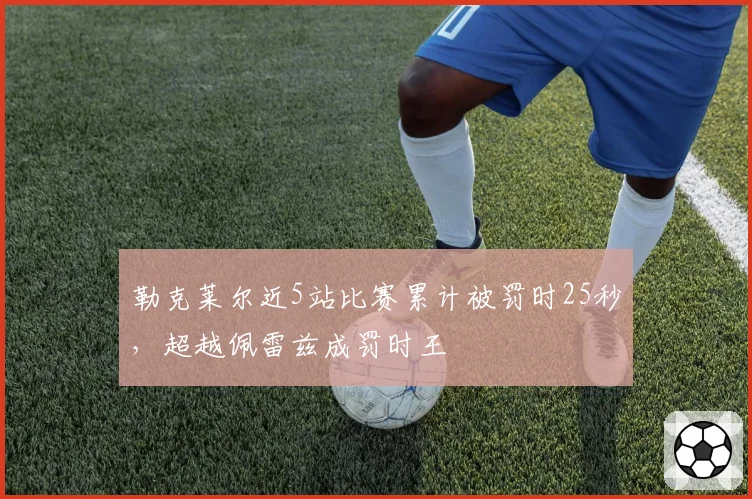 勒克莱尔近5站比赛累计被罚时25秒，超越佩雷兹成罚时王