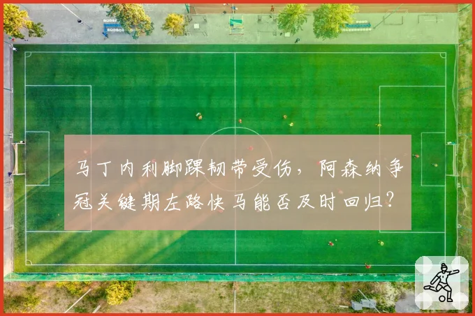 马丁内利脚踝韧带受伤,阿森纳争冠关键期左路快马能否及时回归?