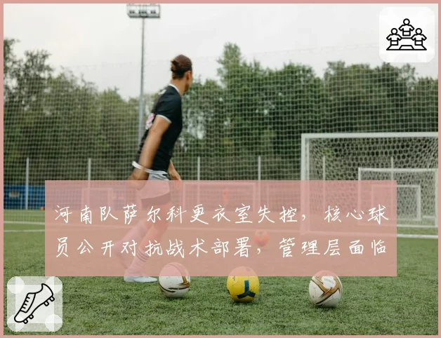 河南队萨尔科更衣室失控,核心球员公开对抗战术部署,管理层面临两难抉择