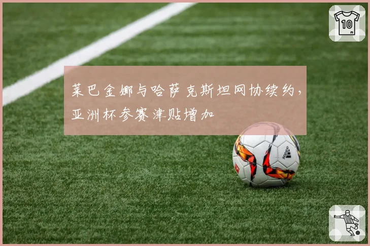 莱巴金娜与哈萨克斯坦网协续约,亚洲杯参赛津贴增加
