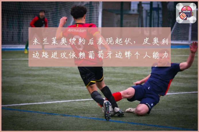 米兰莱奥续约后表现起伏，皮奥利边路进攻依赖葡萄牙边锋个人能力