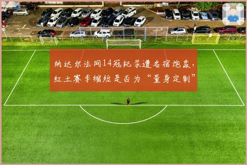 纳达尔法网14冠纪录遭名宿炮轰,红土赛季缩短是否为“量身定制”?