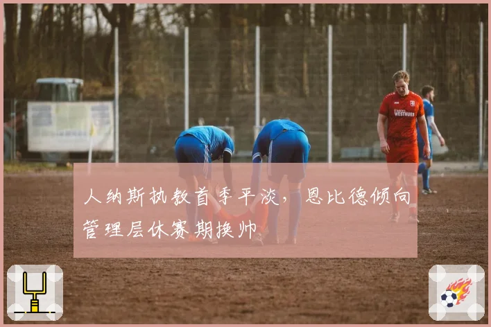 人纳斯执教首季平淡,恩比德倾向管理层休赛期换帅