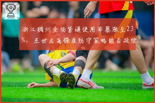 浙江稠州全场紧逼使用率暴涨至23%，王世龙高强度防守策略能否延续48分钟强度？