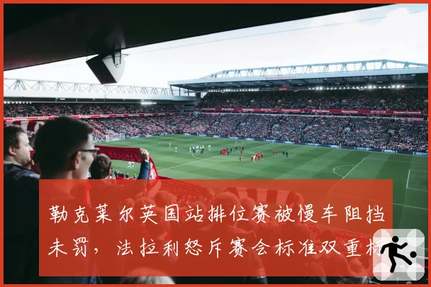 勒克莱尔英国站排位赛被慢车阻挡未罚，法拉利怒斥赛会标准双重标准