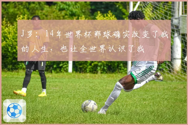 J罗:14年世界杯那球确实改变了我的人生,也让全世界认识了我