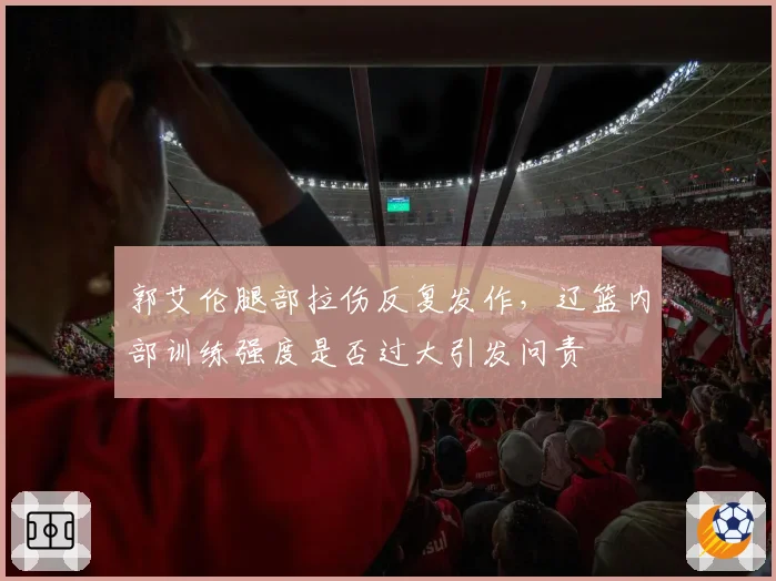 郭艾伦腿部拉伤反复发作，辽篮内部训练强度是否过大引发问责