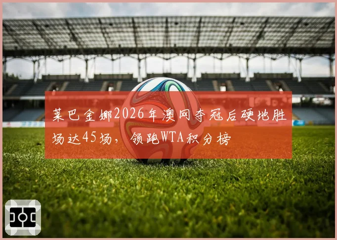 莱巴金娜2026年澳网夺冠后硬地胜场达45场,领跑WTA积分榜