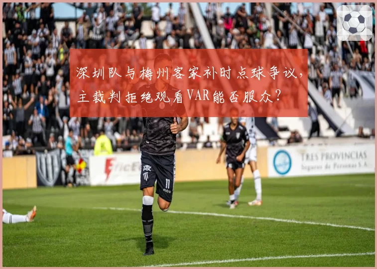 深圳队与梅州客家补时点球争议，主裁判拒绝观看VAR能否服众？