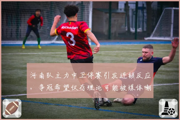 河南队主力中卫停赛引发连锁反应，争冠希望仅存理论可能被媒体嘲讽