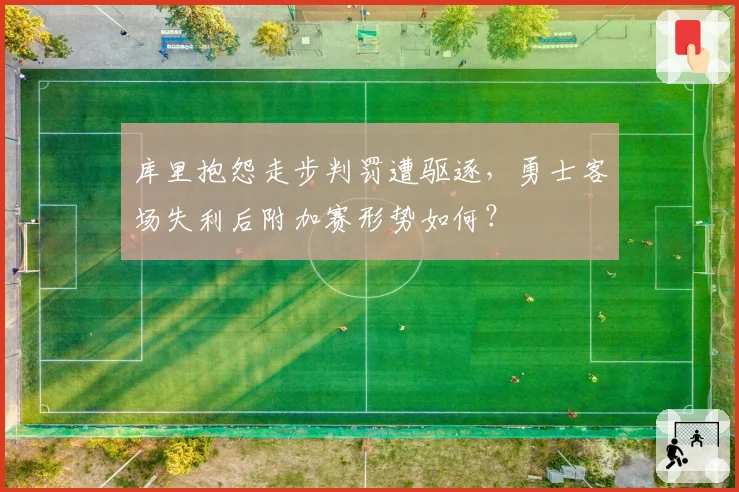 库里抱怨走步判罚遭驱逐,勇士客场失利后附加赛形势如何?