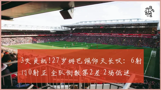 3失良机!27岁姆巴佩仰天长叹：6射门0射正 全队倒数第2差 2场低迷