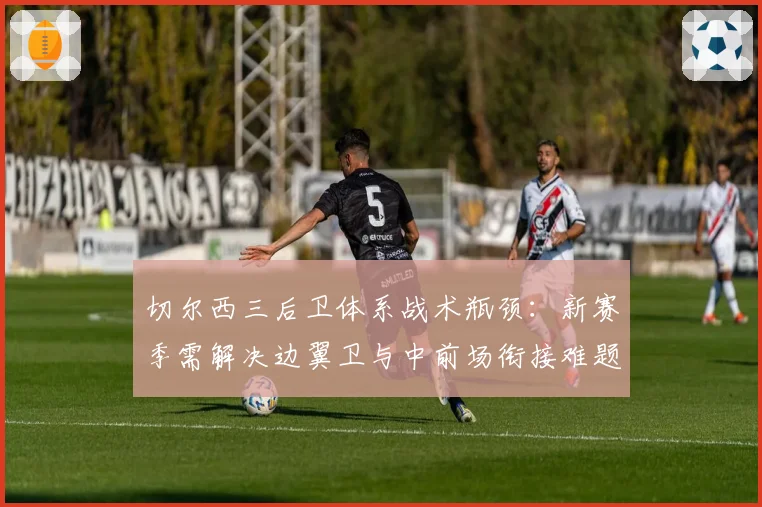 切尔西三后卫体系战术瓶颈：新赛季需解决边翼卫与中前场衔接难题