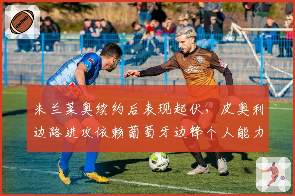 米兰莱奥续约后表现起伏,皮奥利边路进攻依赖葡萄牙边锋个人能力