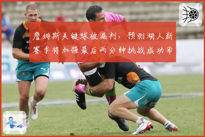 詹姆斯关键球被漏判,预测湖人新赛季将加强最后两分钟挑战成功率